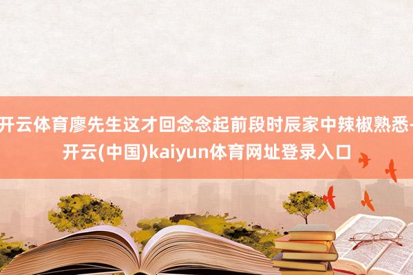 开云体育廖先生这才回念念起前段时辰家中辣椒熟悉-开云(中国)kaiyun体育网址登录入口