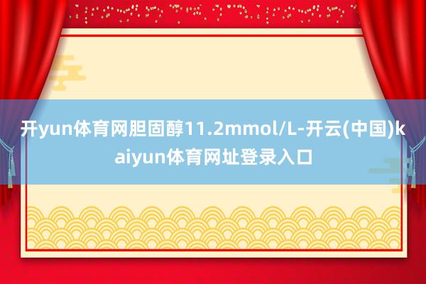 开yun体育网胆固醇11.2mmol/L-开云(中国)kaiyun体育网址登录入口