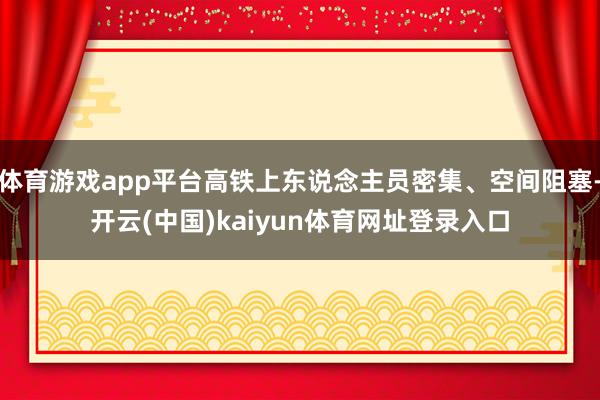 体育游戏app平台高铁上东说念主员密集、空间阻塞-开云(中国)kaiyun体育网址登录入口