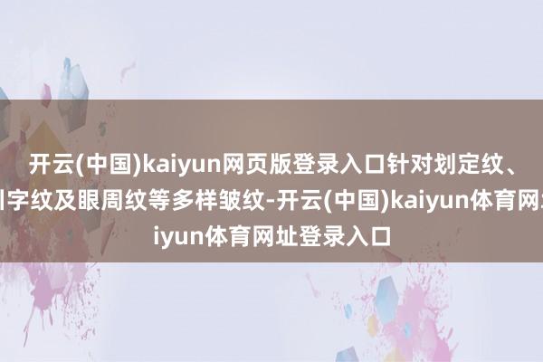开云(中国)kaiyun网页版登录入口针对划定纹、鱼尾纹、川字纹及眼周纹等多样皱纹-开云(中国)kaiyun体育网址登录入口