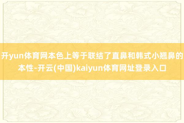 开yun体育网本色上等于联结了直鼻和韩式小翘鼻的本性-开云(中国)kaiyun体育网址登录入口