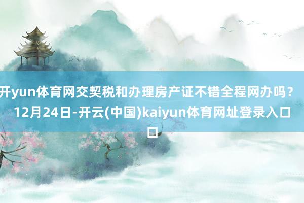 开yun体育网交契税和办理房产证不错全程网办吗? 12月24日-开云(中国)kaiyun体育网址登录入口