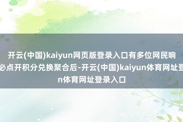 开云(中国)kaiyun网页版登录入口有多位网民响应称未必点开积分兑换聚合后-开云(中国)kaiyun体育网址登录入口