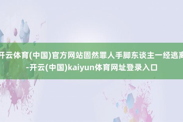 开云体育(中国)官方网站固然罪人手脚东谈主一经逃离-开云(中国)kaiyun体育网址登录入口