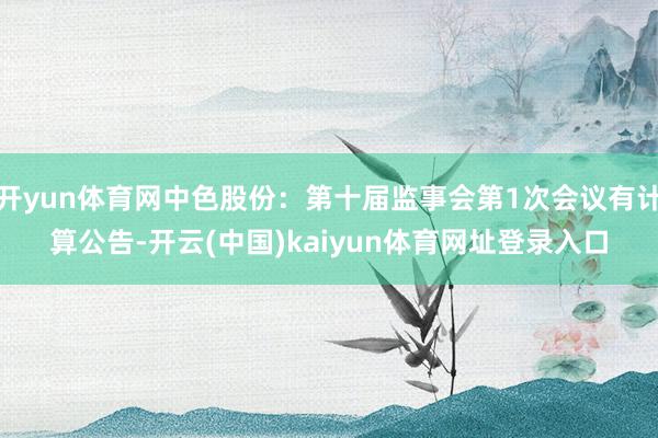 开yun体育网中色股份：第十届监事会第1次会议有计算公告-开云(中国)kaiyun体育网址登录入口