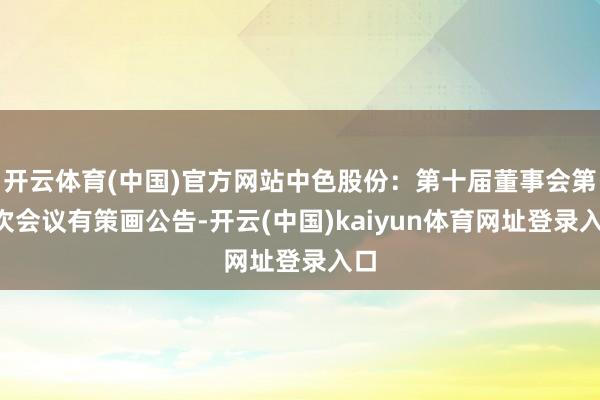 开云体育(中国)官方网站中色股份：第十届董事会第1次会议有策画公告-开云(中国)kaiyun体育网址登录入口