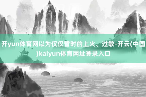 开yun体育网以为仅仅暂时的上火、过敏-开云(中国)kaiyun体育网址登录入口