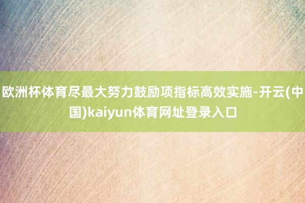 欧洲杯体育尽最大努力鼓励项指标高效实施-开云(中国)kaiyun体育网址登录入口