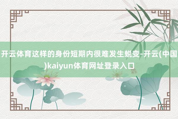 开云体育这样的身份短期内很难发生蜕变-开云(中国)kaiyun体育网址登录入口
