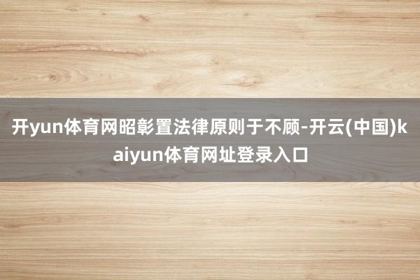 开yun体育网昭彰置法律原则于不顾-开云(中国)kaiyun体育网址登录入口