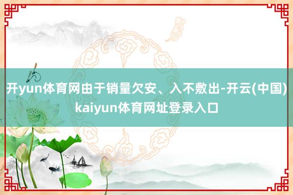 开yun体育网由于销量欠安、入不敷出-开云(中国)kaiyun体育网址登录入口