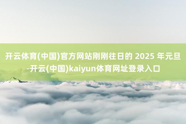 开云体育(中国)官方网站刚刚往日的 2025 年元旦-开云(中国)kaiyun体育网址登录入口