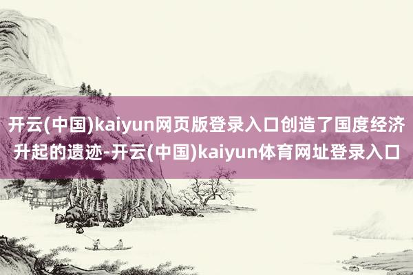 开云(中国)kaiyun网页版登录入口创造了国度经济升起的遗迹-开云(中国)kaiyun体育网址登录入口