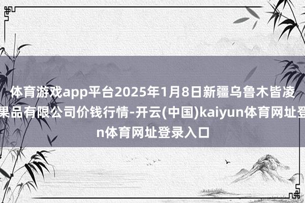 体育游戏app平台2025年1月8日新疆乌鲁木皆凌庆蔬菜果品有限公司价钱行情-开云(中国)kaiyun体育网址登录入口