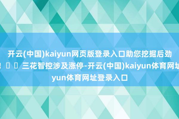 开云(中国)kaiyun网页版登录入口助您挖掘后劲主题契机！		三花智控涉及涨停-开云(中国)kaiyun体育网址登录入口
