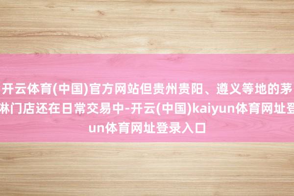 开云体育(中国)官方网站但贵州贵阳、遵义等地的茅台冰淇淋门店还在日常交易中-开云(中国)kaiyun体育网址登录入口