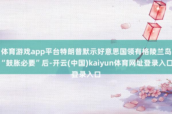 体育游戏app平台特朗普默示好意思国领有格陵兰岛“鼓胀必要”后-开云(中国)kaiyun体育网址登录入口
