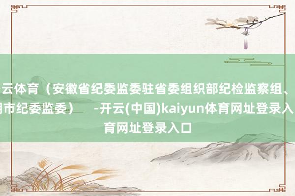 开云体育(安徽省纪委监委驻省委组织部纪检监察组、芜湖市纪委监委) -开云(中国)kaiyun体育网址登录入口