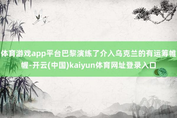 体育游戏app平台巴黎演练了介入乌克兰的有运筹帷幄-开云(中国)kaiyun体育网址登录入口
