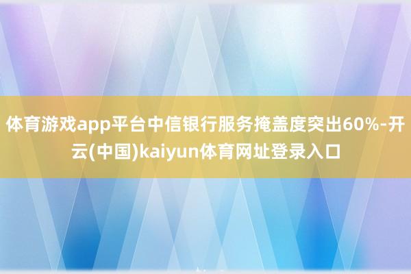 体育游戏app平台中信银行服务掩盖度突出60%-开云(中国)kaiyun体育网址登录入口