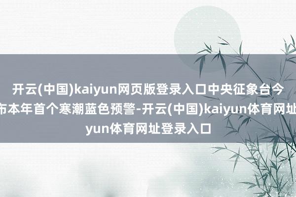 开云(中国)kaiyun网页版登录入口中央征象台今晨6时发布本年首个寒潮蓝色预警-开云(中国)kaiyun体育网址登录入口