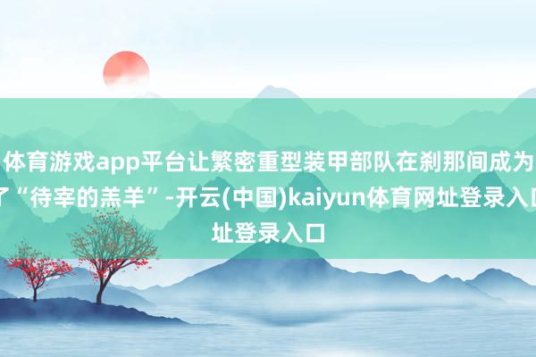 体育游戏app平台让繁密重型装甲部队在刹那间成为了“待宰的羔羊”-开云(中国)kaiyun体育网址登录入口
