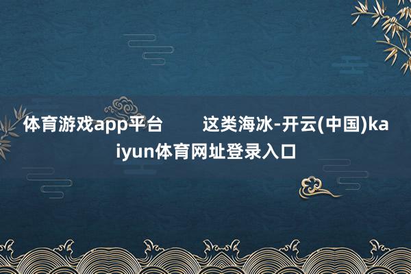 体育游戏app平台        这类海冰-开云(中国)kaiyun体育网址登录入口