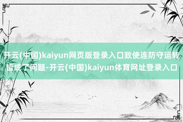 开云(中国)kaiyun网页版登录入口致使连防守运转皆成了问题-开云(中国)kaiyun体育网址登录入口