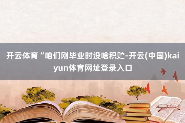 开云体育“咱们刚毕业时没啥积贮-开云(中国)kaiyun体育网址登录入口