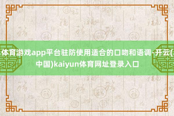 体育游戏app平台驻防使用适合的口吻和语调-开云(中国)kaiyun体育网址登录入口