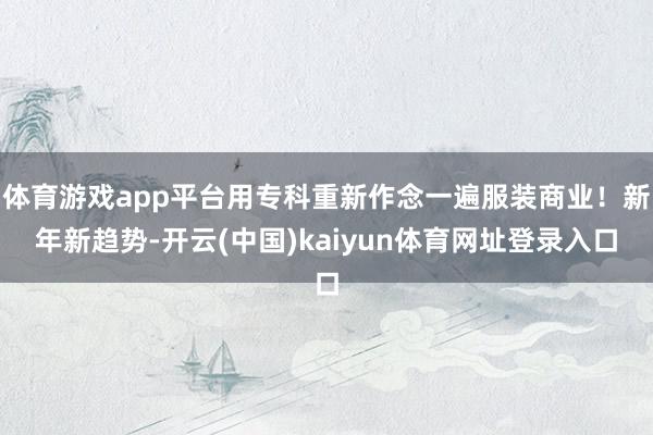 体育游戏app平台用专科重新作念一遍服装商业！新年新趋势-开云(中国)kaiyun体育网址登录入口