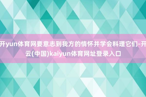 开yun体育网要意志到我方的情怀并学会料理它们-开云(中国)kaiyun体育网址登录入口