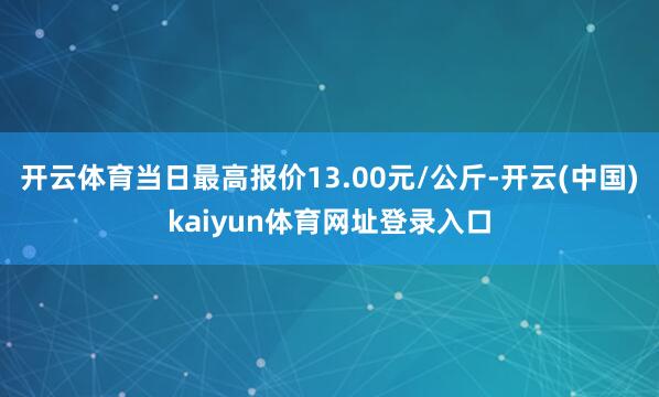 开云体育当日最高报价13.00元/公斤-开云(中国)kaiyun体育网址登录入口