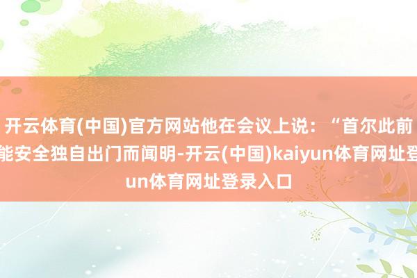 开云体育(中国)官方网站他在会议上说：“首尔此前以女性能安全独自出门而闻明-开云(中国)kaiyun体育网址登录入口