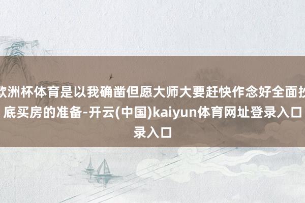 欧洲杯体育是以我确凿但愿大师大要赶快作念好全面抄底买房的准备-开云(中国)kaiyun体育网址登录入口