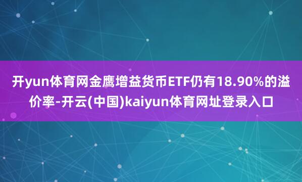 开yun体育网金鹰增益货币ETF仍有18.90%的溢价率-开云(中国)kaiyun体育网址登录入口
