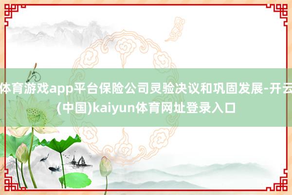 体育游戏app平台保险公司灵验决议和巩固发展-开云(中国)kaiyun体育网址登录入口