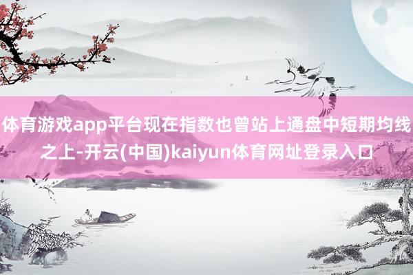 体育游戏app平台现在指数也曾站上通盘中短期均线之上-开云(中国)kaiyun体育网址登录入口