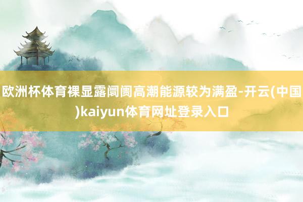 欧洲杯体育裸显露阛阓高潮能源较为满盈-开云(中国)kaiyun体育网址登录入口