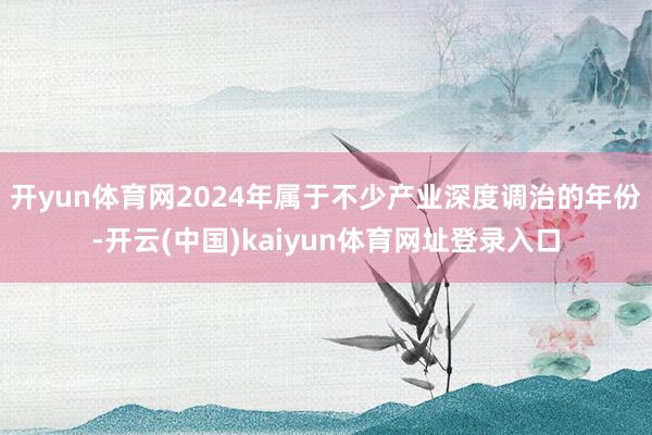 开yun体育网2024年属于不少产业深度调治的年份-开云(中国)kaiyun体育网址登录入口