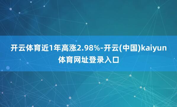 开云体育近1年高涨2.98%-开云(中国)kaiyun体育网址登录入口