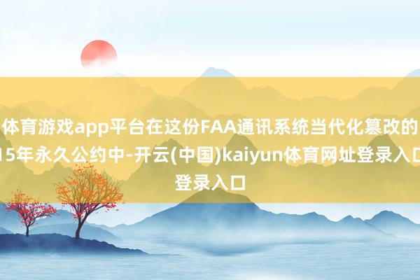 体育游戏app平台在这份FAA通讯系统当代化篡改的15年永久公约中-开云(中国)kaiyun体育网址登录入口