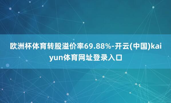 欧洲杯体育转股溢价率69.88%-开云(中国)kaiyun体育网址登录入口