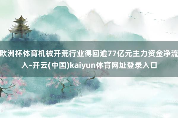 欧洲杯体育机械开荒行业得回逾77亿元主力资金净流入-开云(中国)kaiyun体育网址登录入口