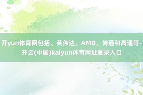 开yun体育网包括、英伟达、AMD、博通和高通等-开云(中国)kaiyun体育网址登录入口