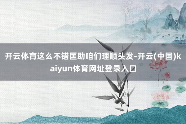 开云体育这么不错匡助咱们理顺头发-开云(中国)kaiyun体育网址登录入口