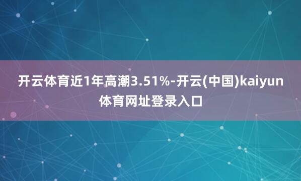 开云体育近1年高潮3.51%-开云(中国)kaiyun体育网址登录入口