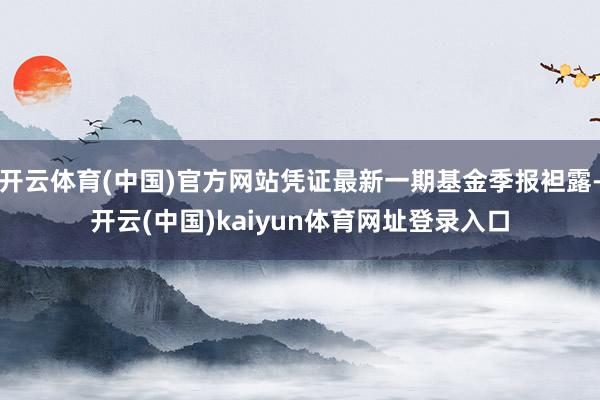 开云体育(中国)官方网站凭证最新一期基金季报袒露-开云(中国)kaiyun体育网址登录入口