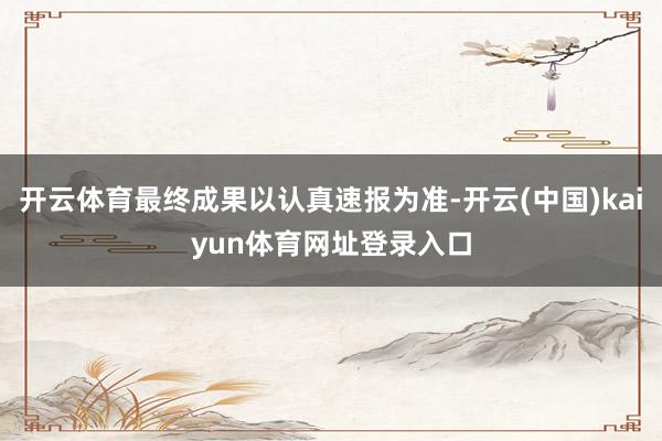 开云体育最终成果以认真速报为准-开云(中国)kaiyun体育网址登录入口