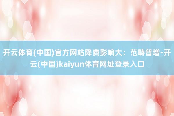 开云体育(中国)官方网站　　降费影响大：范畴普增-开云(中国)kaiyun体育网址登录入口